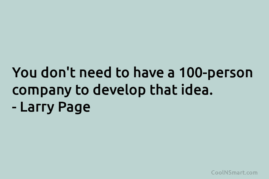 You don’t need to have a 100-person company to develop that idea. – Larry Page