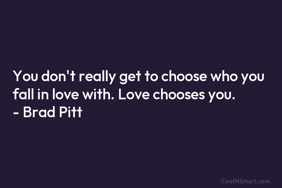 You don’t really get to choose who you fall in love with. Love chooses you. – Brad Pitt
