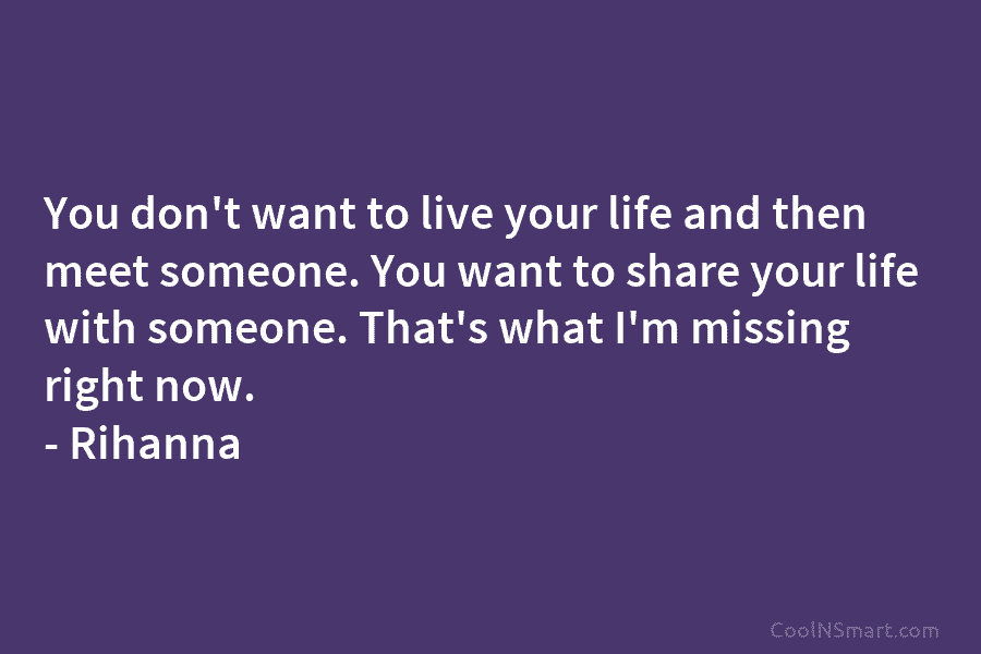 You don’t want to live your life and then meet someone. You want to share your life with someone. That’s...