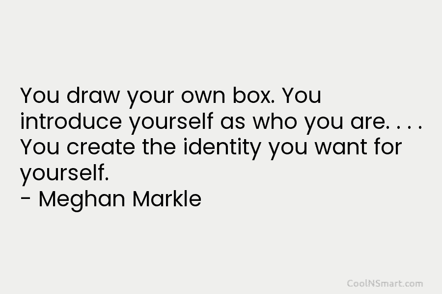 You draw your own box. You introduce yourself as who you are. . . . You create the identity you...