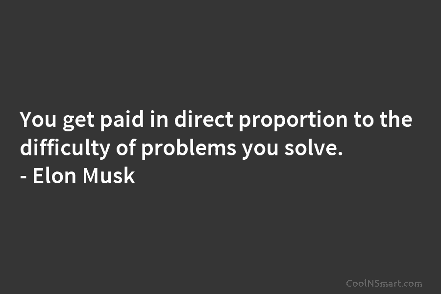 You get paid in direct proportion to the difficulty of problems you solve. – Elon Musk