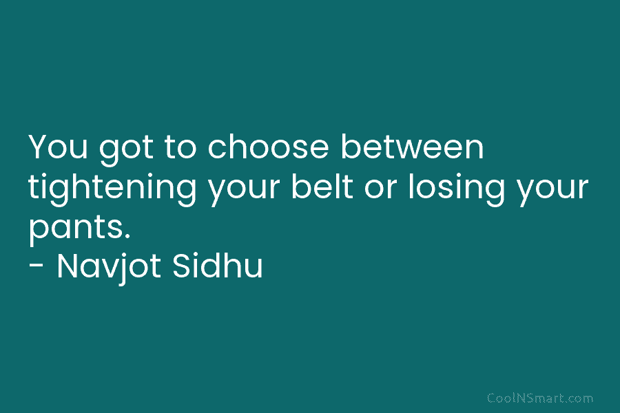 You got to choose between tightening your belt or losing your pants. – Navjot Sidhu