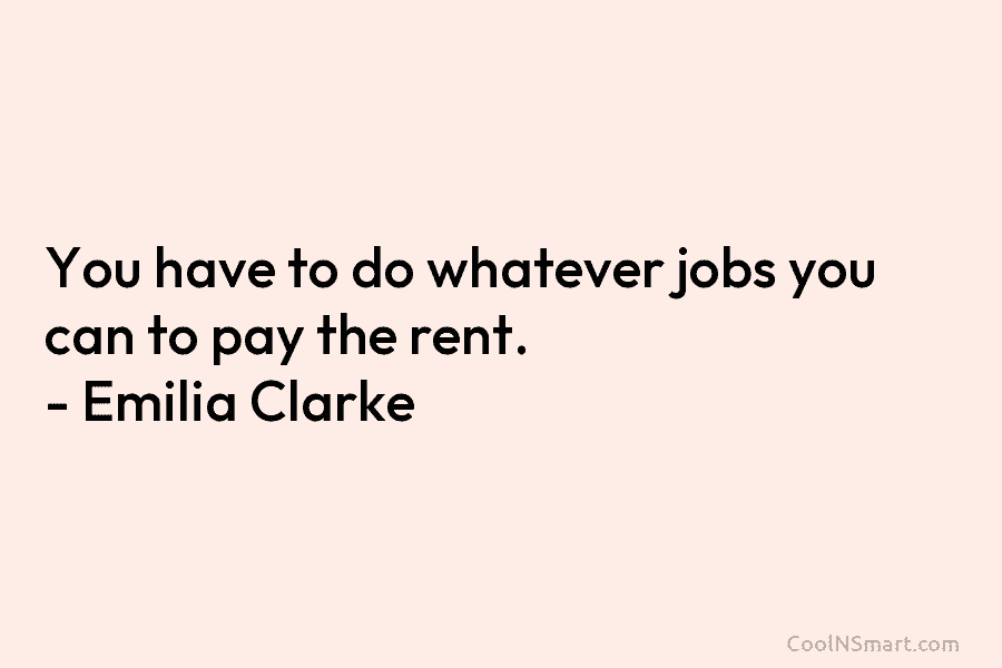 You have to do whatever jobs you can to pay the rent. – Emilia Clarke