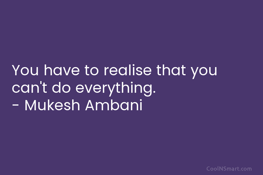 You have to realise that you can’t do everything. – Mukesh Ambani