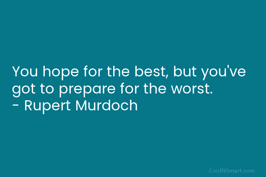 You hope for the best, but you’ve got to prepare for the worst. – Rupert Murdoch