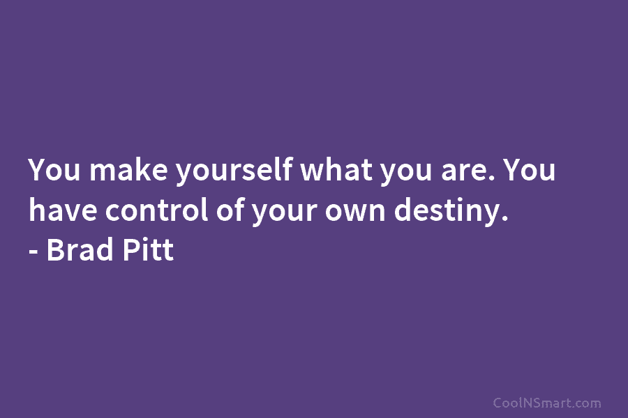 You make yourself what you are. You have control of your own destiny. – Brad Pitt