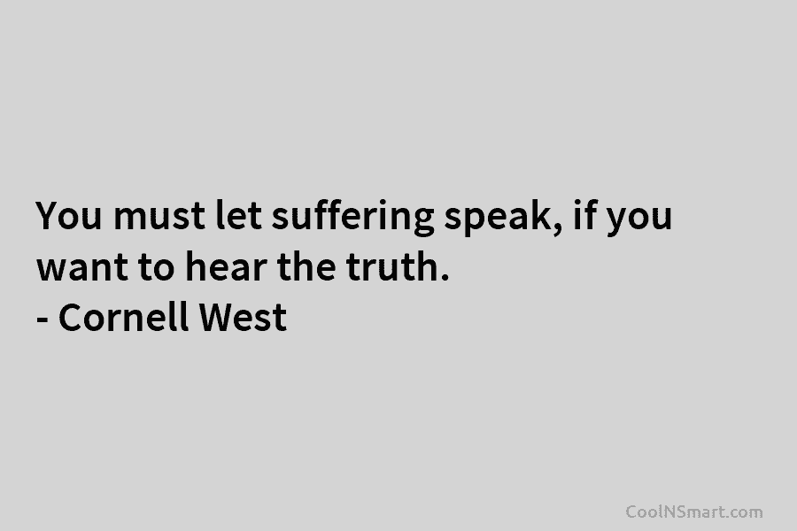 You must let suffering speak, if you want to hear the truth. – Cornell West