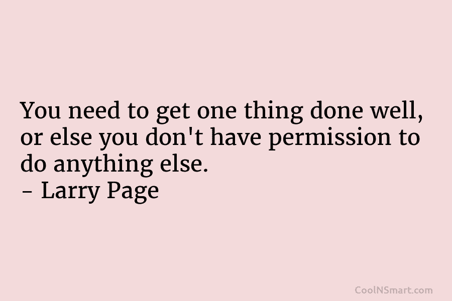 You need to get one thing done well, or else you don’t have permission to do anything else. – Larry...