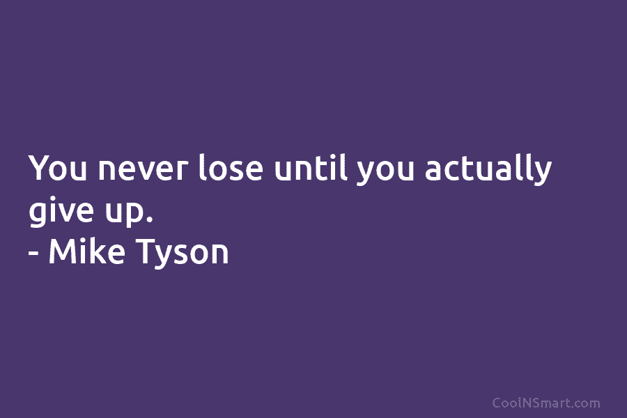 You never lose until you actually give up. – Mike Tyson