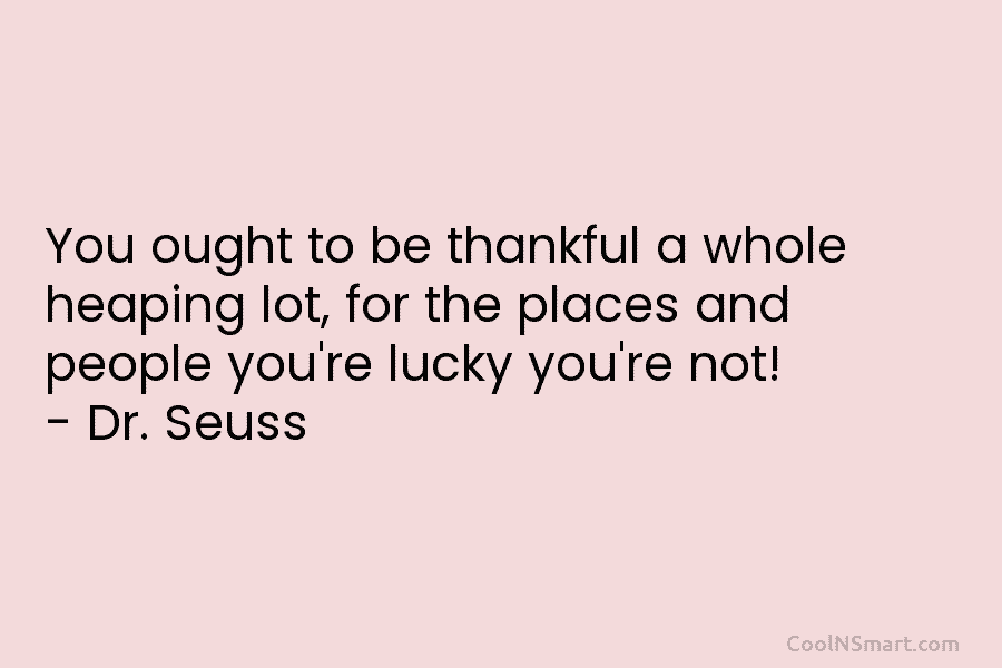 You ought to be thankful a whole heaping lot, for the places and people you’re lucky you’re not! – Dr....
