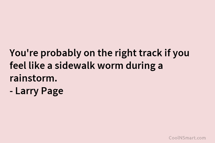 You’re probably on the right track if you feel like a sidewalk worm during a rainstorm. – Larry Page