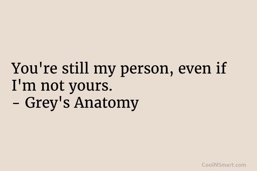 You’re still my person, even if I’m not yours. – Grey’s Anatomy
