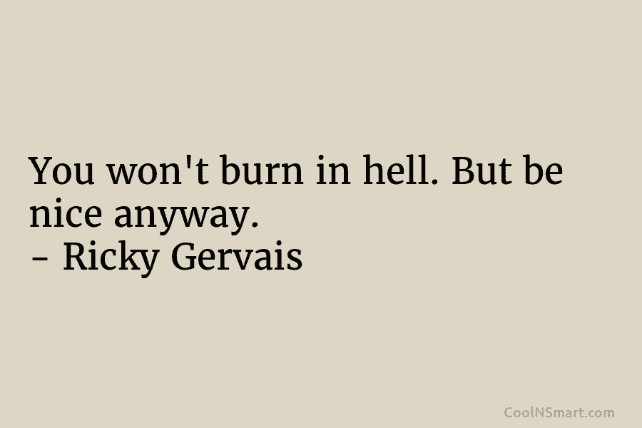 You won’t burn in hell. But be nice anyway. – Ricky Gervais