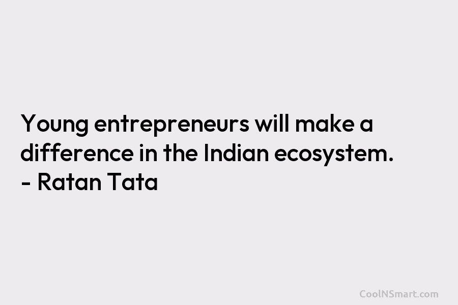 Young entrepreneurs will make a difference in the Indian ecosystem. – Ratan Tata