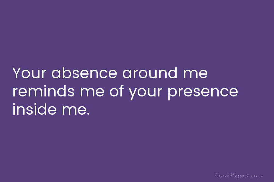 Your absence around me reminds me of your presence inside me.