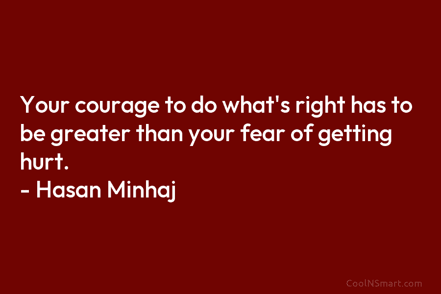 Your courage to do what’s right has to be greater than your fear of getting...