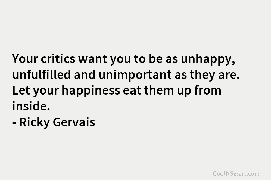 Your critics want you to be as unhappy, unfulfilled and unimportant as they are. Let...