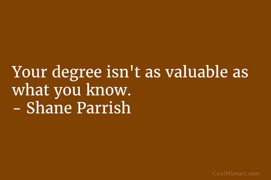 Your degree isn’t as valuable as what you know. – Shane Parrish