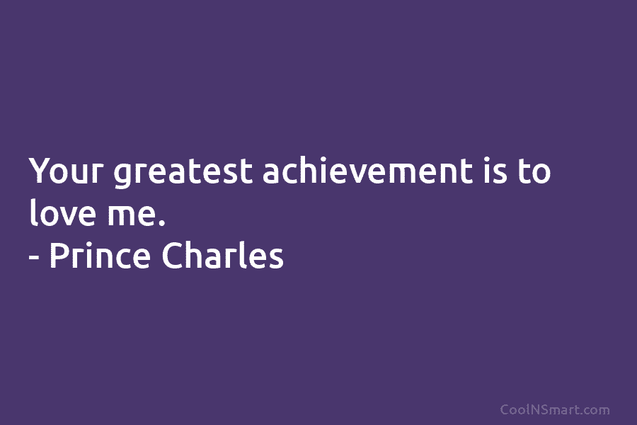Your greatest achievement is to love me. – Prince Charles