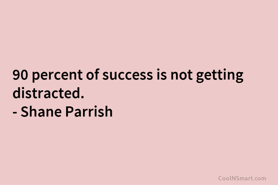 90 percent of success is not getting distracted. – Shane Parrish
