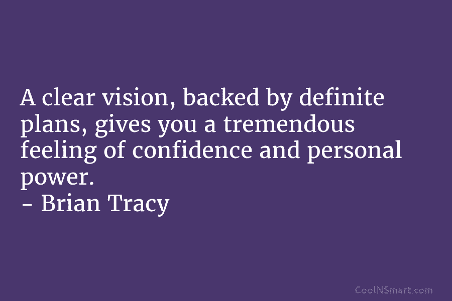 A clear vision, backed by definite plans, gives you a tremendous feeling of confidence and personal power. – Brian Tracy