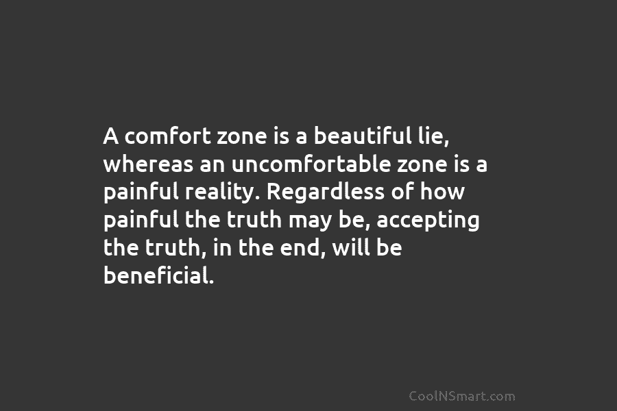 A comfort zone is a beautiful lie, whereas an uncomfortable zone is a painful reality....