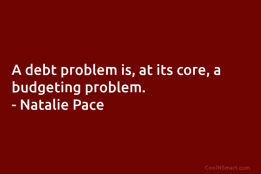 A debt problem is, at its core, a budgeting problem. – Natalie Pace
