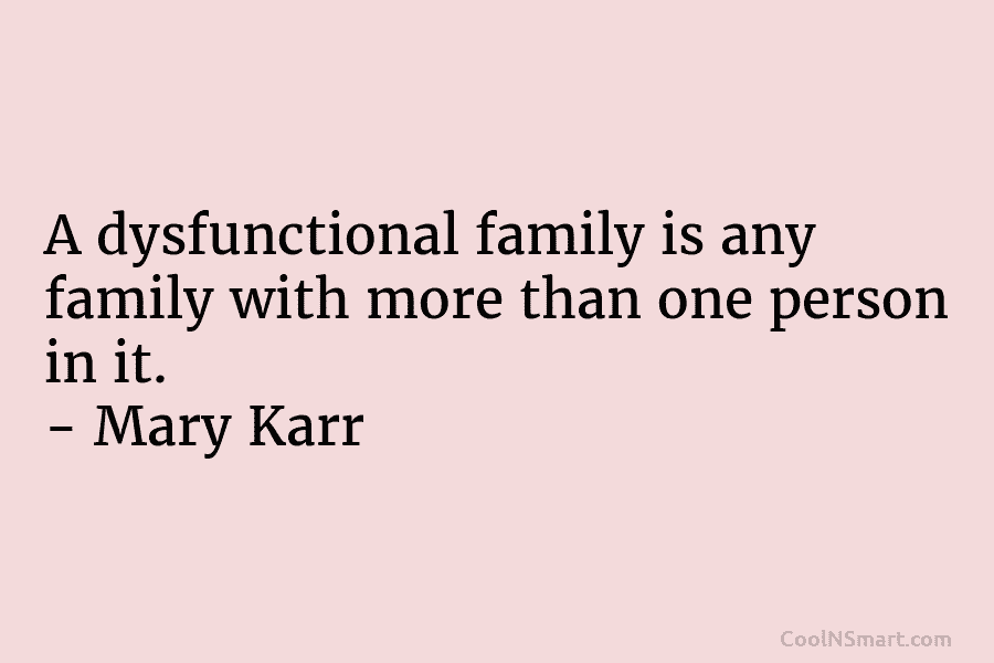 A dysfunctional family is any family with more than one person in it. – Mary Karr
