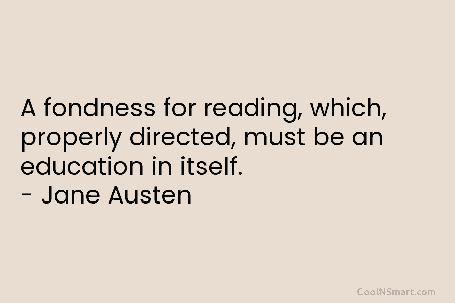 A fondness for reading, which, properly directed, must be an education in itself. – Jane Austen