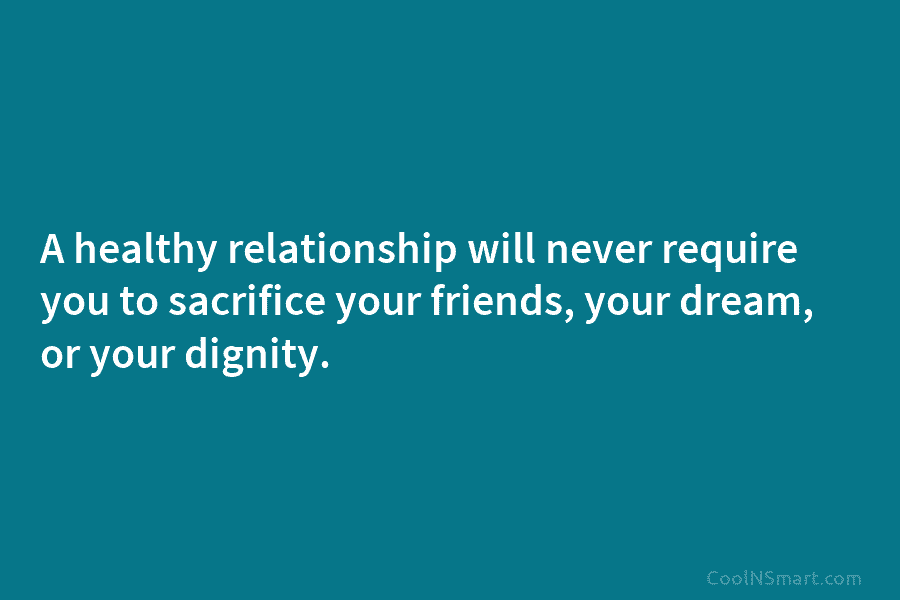 A healthy relationship will never require you to sacrifice your friends, your dream, or your...