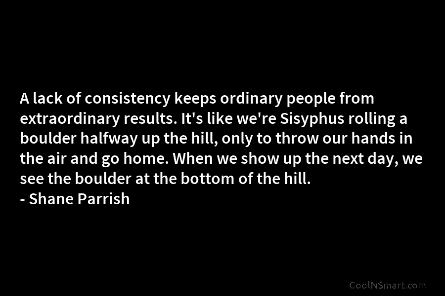 A lack of consistency keeps ordinary people from extraordinary results. It’s like we’re Sisyphus rolling a boulder halfway up the...