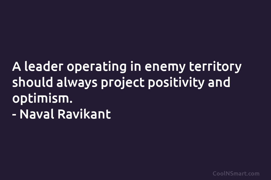 A leader operating in enemy territory should always project positivity and optimism. – Naval Ravikant