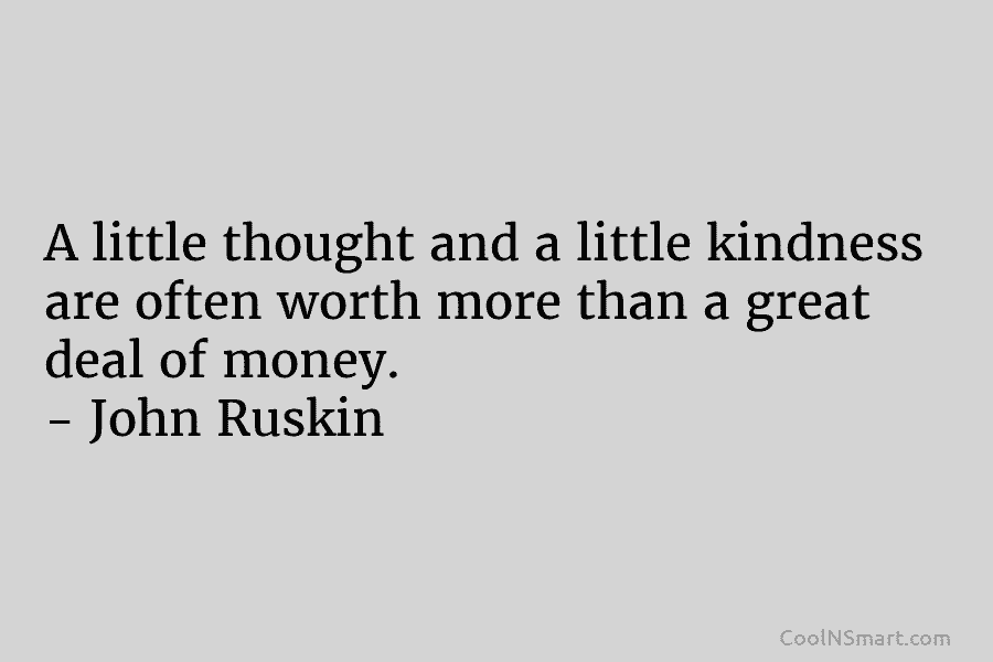 A little thought and a little kindness are often worth more than a great deal of money. – John Ruskin