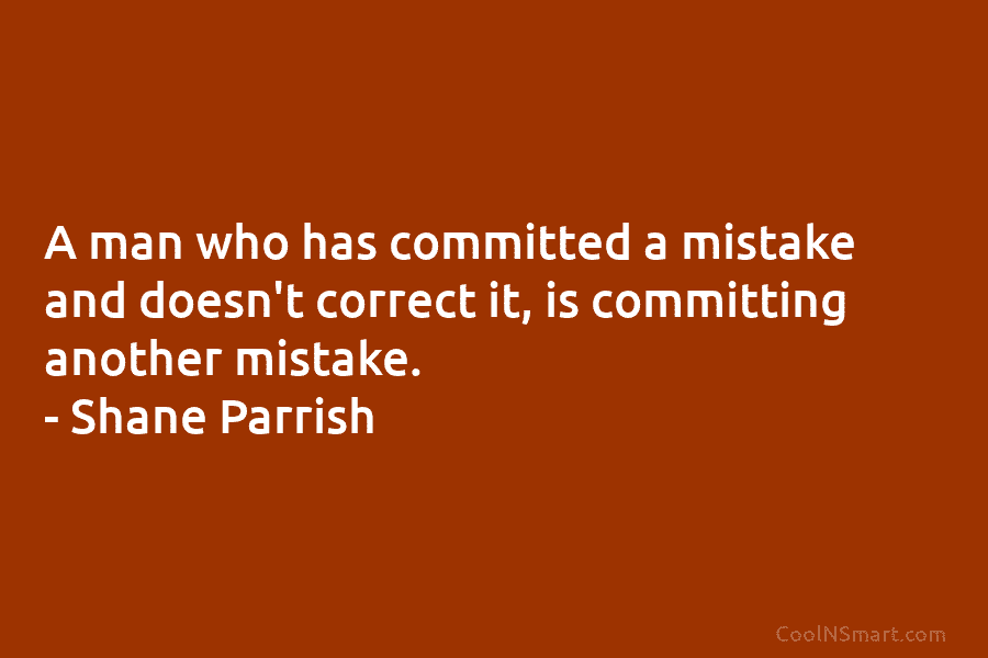A man who has committed a mistake and doesn’t correct it, is committing another mistake. – Shane Parrish