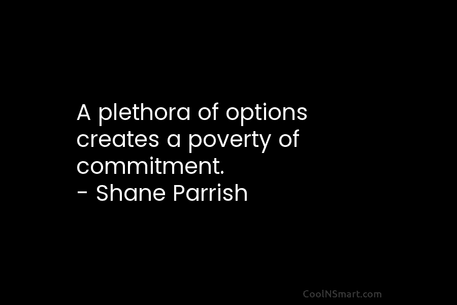 A plethora of options creates a poverty of commitment. – Shane Parrish