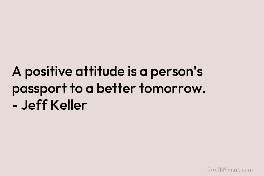 A positive attitude is a person’s passport to a better tomorrow. – Jeff Keller
