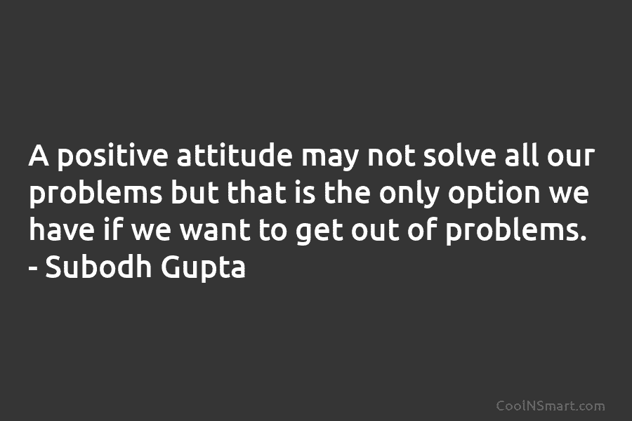 A positive attitude may not solve all our problems but that is the only option...