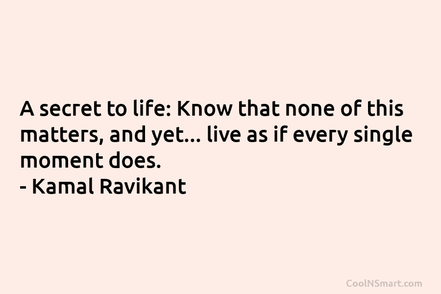 A secret to life: Know that none of this matters, and yet… live as if every single moment does. –...