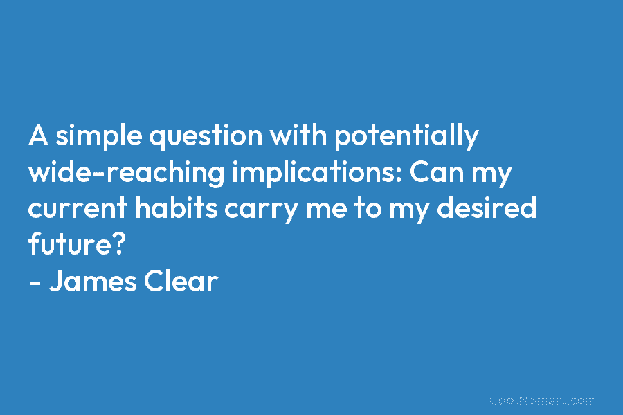 A simple question with potentially wide-reaching implications: Can my current habits carry me to my desired future? – James Clear