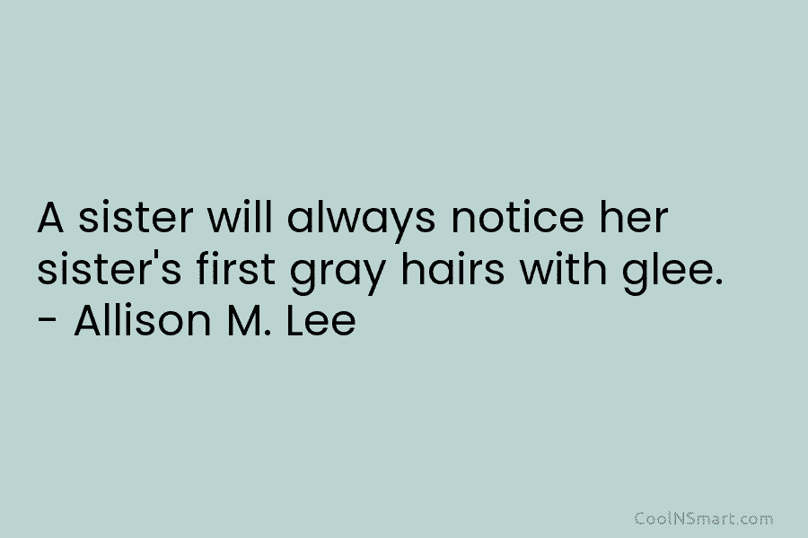 A sister will always notice her sister’s first gray hairs with glee. – Allison M....