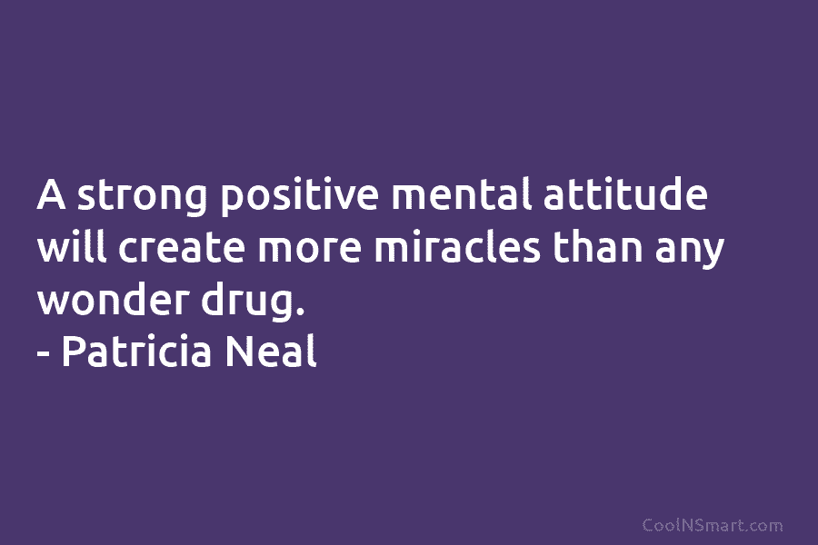 A strong positive mental attitude will create more miracles than any wonder drug. – Patricia Neal