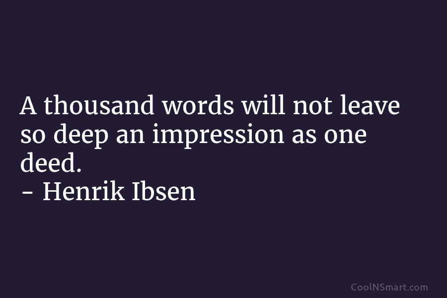 A thousand words will not leave so deep an impression as one deed. – Henrik Ibsen