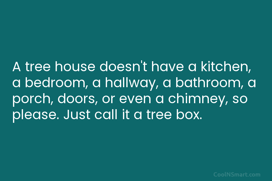 A tree house doesn’t have a kitchen, a bedroom, a hallway, a bathroom, a porch, doors, or even a chimney,...