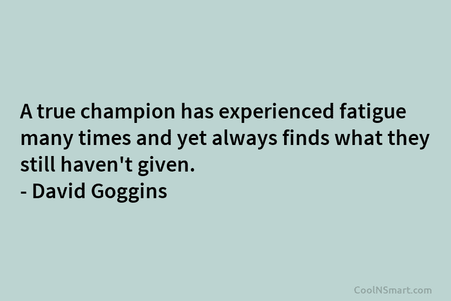A true champion has experienced fatigue many times and yet always finds what they still haven’t given. – David Goggins