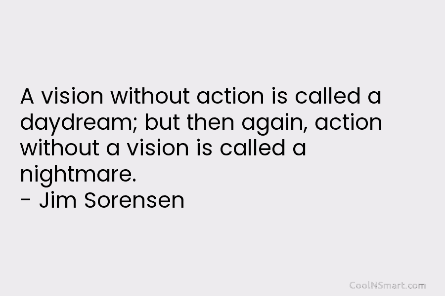 A vision without action is called a daydream; but then again, action without a vision...