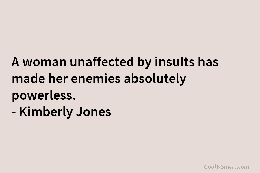 A woman unaffected by insults has made her enemies absolutely powerless. – Kimberly Jones