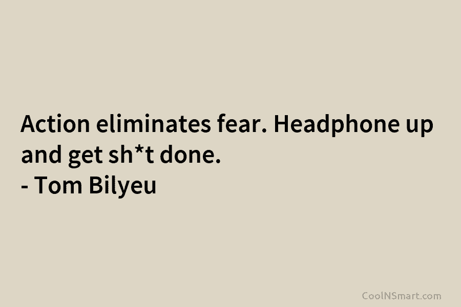 Action eliminates fear. Headphone up and get sh*t done. – Tom Bilyeu