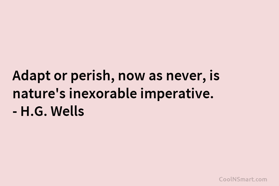 Adapt or perish, now as never, is nature’s inexorable imperative. – H.G. Wells