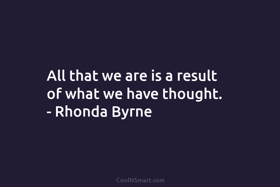All that we are is a result of what we have thought. – Rhonda Byrne