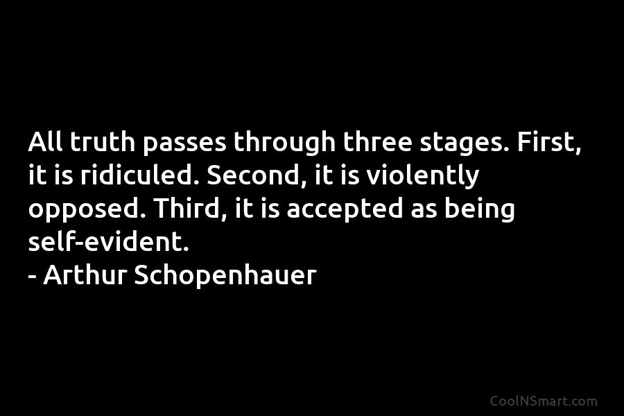 All truth passes through three stages. First, it is ridiculed. Second, it is violently opposed....